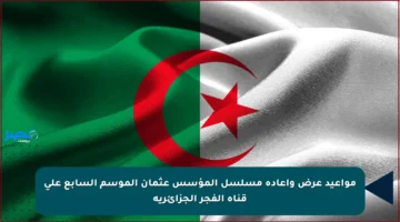 مواعيد عرض وإعادة مسلسل المؤسس عثمان الموسم السابع على قناة الفجر الجزائرية